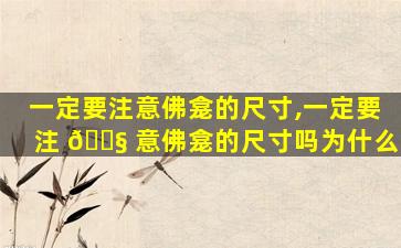 一定要注意佛龛的尺寸,一定要注 🐧 意佛龛的尺寸吗为什么